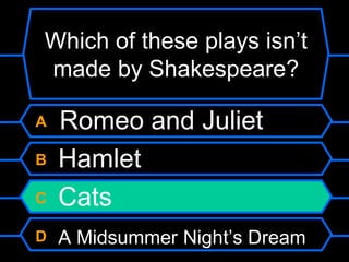 Which of these plays isn’t made by Shakespeare?A   Romeo and JulietB HamletC CatsD A Midsummer Night’s Dream