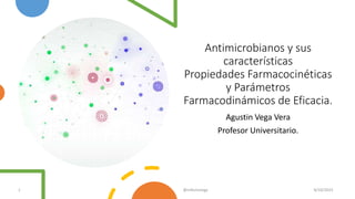Antimicrobianos y sus
características
Propiedades Farmacocinéticas
y Parámetros
Farmacodinámicos de Eficacia.
Agustin Vega Vera
Profesor Universitario.
1 @infectovega 8/10/2023
 