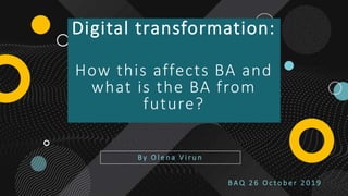 Digital transformation:
How this affects BA and
what is the BA from
future?
B y O l e n a V i r u n
1
B A Q 2 6 O c t o b e r 2 0 1 9
 
