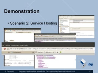 Demonstration

   • Scenario 2: Service Hosting




B. Baranski   Pay-per-Use Revenue Models for Geoprocessing Services in the Cloud   10
 