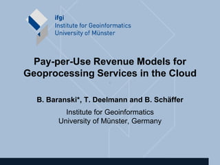 Pay-per-Use Revenue Models for
Geoprocessing Services in the Cloud
                      •


  B. Baranski*, T. Deelmann and B. Schäffer
          Institute for Geoinformatics
        University of Münster, Germany
 