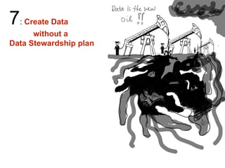 7: Create Data
without a
Data Stewardship plan
 