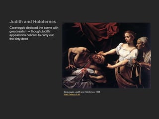 Judith and Holofernes
Caravaggio depicted the scene with
great realism -- though Judith
appears too delicate to carry out
the dirty deed
Caravaggio, Judith and Holofernes, 1598
Web Gallery of Art
 