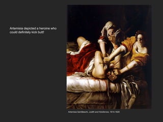 Artemisia depicted a heroine who
could definitely kick butt!
Artemisia Gentilleschi, Judith and Holofernes, 1614-1620
 