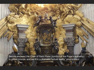 Bernini encased the Chair of Saint Peter (symbol of the Pope’s authority)
in gilded bronze, and set it in a dramatic “virtual reality” environment
 