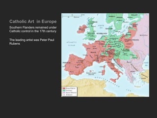 Catholic Art in Europe
Southern Flanders remained under
Catholic control in the 17th century
The leading artist was Peter Paul
Rubens
 