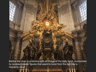 Behind the chair is a window with an image of the Holy Spirit, surrounded
by sculpted plaster figures that seem to burst from the light like a
heavenly cloud
 