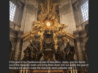 If the goal of the Renaissance was to take Mary, Jesus, and the Saints
out of the heavenly realm and bring them down into our world, the goal of
Baroque art was to make the heavenly seem palpably real
 