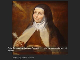 Peter Paul Rubens, Saint Teresa of Avila, 1615
Kunsthistorices Museum
Saint Teresa of Avila was a Spanish nun who experienced mystical
visions
 