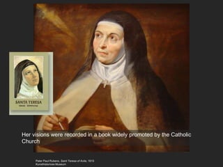Peter Paul Rubens, Saint Teresa of Avila, 1615
Kunsthistorices Museum
Her visions were recorded in a book widely promoted by the Catholic
Church
 