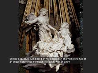 Bernini’s sculpture was based on her description of a vision she had of
an angel that pierced her heart repeatedly with an arrow
 