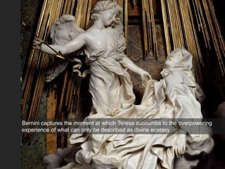Bernini captures the moment at which Teresa succumbs to the overpowering
experience of what can only be described as divine ecstasy
 
