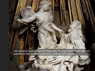 Like Ignatius Loyola’s Spiritual Exercises, his work transformed religious
experience into something personal, exciting, and appealing
 