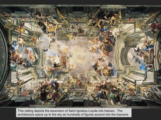This ceiling depicts the ascension of Saint Ignatius Loyola into heaven. The
architecture opens up to the sky as hundreds of figures ascend into the heavens
 
