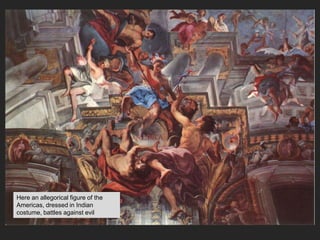 Here an allegorical figure of the
Americas, dressed in Indian
costume, battles against evil
 