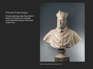 Private Patronage
Private patronage also flourished in
Rome, as Popes and Cardinals
surrounded themselves with lavish
works of art
Bernini, Cardinal Scipione Borghese, 1632
 