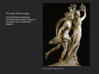 Private Patronage
Cardinal Scipione Borghese
commissioned this work, based on
the pagan myth of Apollo and
Daphne
Bernini, Apollo and Daphne, 1622-25
 