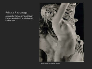 Private Patronage
Apparently the ban on “lascivious”
themes applied only to religious art
in churches!
Bernini, Apollo and Daphne, 1622-25
 