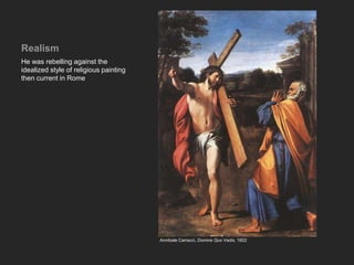 Realism
He was rebelling against the
idealized style of religious painting
then current in Rome
Annibale Carracci, Domine Quo Vadis, 1602
 