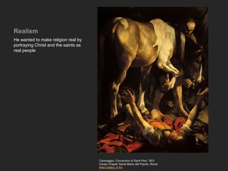 Realism
He wanted to make religion real by
portraying Christ and the saints as
real people
Caravaggio, Conversion of Saint Paul, 1601
Cerasi Chapel, Santa Maria del Popolo, Rome
Web Gallery of Art
 