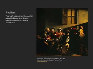 Realism
This work was painted for another
chapel in Rome, and depicts
another dramatic moment of
“conversion”
Caravaggio, The Calling of Saint Matthew, 1597-1601
Contarelli Chapel, San Luigi dei Francesi, Rome
Web Gallery of Art
 