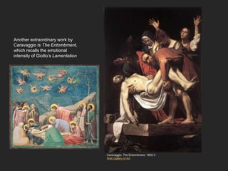 Another extraordinary work by
Caravaggio is The Entombment,
which recalls the emotional
intensity of Giotto’s Lamentation
Caravaggio, The Entombment, 1602-3
Web Gallery of Art
 