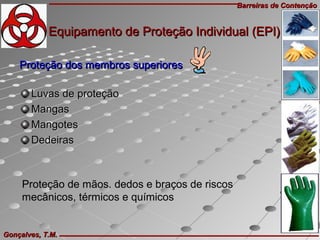 Barreiras de ContençãoBarreiras de Contenção
Gonçalves, T.M.Gonçalves, T.M.
Luvas de proteçãoLuvas de proteção
MangasMangas
MangotesMangotes
DedeirasDedeiras
Proteção de mãos. dedos e braços de riscos
mecânicos, térmicos e químicos
Proteção dos membros superioresProteção dos membros superiores
Equipamento de Proteção Individual (EPI)Equipamento de Proteção Individual (EPI)
 