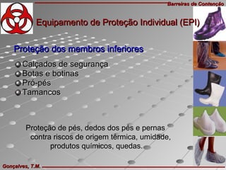Barreiras de ContençãoBarreiras de Contenção
Gonçalves, T.M.Gonçalves, T.M.
Calçados de segurançaCalçados de segurança
Botas e botinasBotas e botinas
Pró-pésPró-pés
TamancosTamancos
Proteção de pés, dedos dos pés e pernas
contra riscos de origem térmica, umidade,
produtos químicos, quedas.
Proteção dos membros inferioresProteção dos membros inferiores
Equipamento de Proteção Individual (EPI)Equipamento de Proteção Individual (EPI)
 
