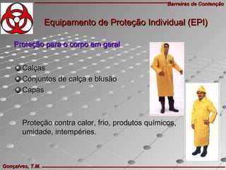 Barreiras de ContençãoBarreiras de Contenção
Gonçalves, T.M.Gonçalves, T.M.
CalçasCalças
Conjuntos de calça e blusãoConjuntos de calça e blusão
CapasCapas
Proteção contra calor, frio, produtos químicos,Proteção contra calor, frio, produtos químicos,
umidade, intempéries.umidade, intempéries.
Proteção para o corpo em geralProteção para o corpo em geral
Equipamento de Proteção Individual (EPI)Equipamento de Proteção Individual (EPI)
 
