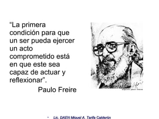 “ La primera condición para que un ser pueda ejercer un acto comprometido está en que este sea capaz de actuar y reflexionar”. Paulo Freire 