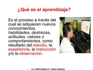 ¿Qué es el aprendizaje? Es el proceso a través del cual se adquieren nuevos  conocimientos, habilidades, destrezas, actitudes, valores o comportamientos,  como resultado del  estudio , la  experiencia , la  instrucción  y/o la  observación . 