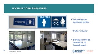 MODULES COMPLÉMENTAIRES
12
 Locaux pour le
personnel féminin
 Salle de réunion
 Bureau du chef de
chantier et de
l’encadrement
Crédits photos @Cramif
 