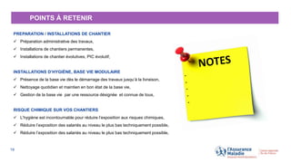 POINTS À RETENIR
19
PREPARATION / INSTALLATIONS DE CHANTIER
 Préparation administrative des travaux,
 Installations de chantiers permanentes,
 Installations de chantier évolutives, PIC évolutif,
INSTALLATIONS D’HYGIÈNE, BASE VIE MODULAIRE
 Présence de la base vie dès le démarrage des travaux jusqu’à la livraison,
 Nettoyage quotidien et maintien en bon état de la base vie,
 Gestion de la base vie par une ressource désignée et connue de tous,
RISQUE CHIMIQUE SUR VOS CHANTIERS
 L’hygiène est incontournable pour réduire l’exposition aux risques chimiques,
 Réduire l’exposition des salariés au niveau le plus bas techniquement possible,
 Réduire l’exposition des salariés au niveau le plus bas techniquement possible,
 
