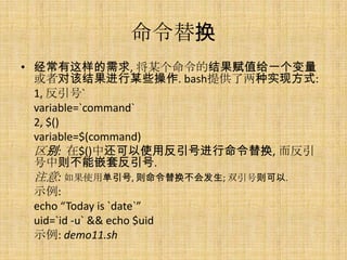 滻
? , ĳĽֵһ
  ߶ԸýĳЩ. bashṩʵַʽ:
  1, `
  variable=`command`
  2, $()
  variable=$(command)
  : $()лʹ÷Ž滻, 
  Ƕ׷.
  ע: ʹõ, 滻ᷢ; ˫.
  ʾ:
  echo Today is `date`
  uid=`id -u` && echo $uid
  ʾ: demo11.sh
 