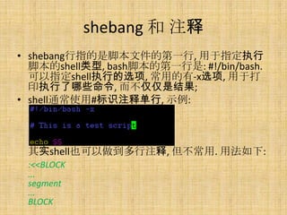 shebang  ע
? shebangָǽűļĵһ, ִָ
  űshell, bashűĵһ: #!/bin/bash.
  ָshellִеѡ, õ-xѡ, ڴ
  ӡִЩ, ǽ;
? shellͨʹ#ʶע͵, ʾ:



 ʵshellҲע, . ÷:
 :<<BLOCK
 ...
 segment
 ...
 BLOCK
 