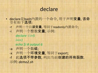 declare
? declarebashõһ, , 
  ѡ:
  -r һֻ, ͬreadonly;
  -i һ; ʾ:
      declare -i i=5
      i=i+1
      echo $i # output 6
  -a һ;
  -x һ, ͬexport;
  -f ѡ, гǰк.
  ʾ: demo2.sh
 