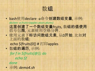 
? bashʹdeclare -a, ʾ:
 declare -a fruits=(apples pears plums)
  ﴴһfruits, ֵʹ
  ŰΧ, Ԫʹÿոֿ.
? ʹԪ±Ԫ, 0ʼ. 
  :
  echo ${fruits[0]} # ӡapples
? ı, ʾ:
  for f in ${fruits[@]}; do
      echo $f
  done
? ʾ: demo4.sh
 