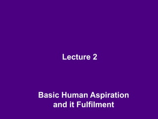 Lecture 2
Basic Human Aspiration
and it Fulfilment
 