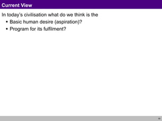 60
Current View
In today’s civilisation what do we think is the
 Basic human desire (aspiration)?
 Program for its fulfilment?
 
