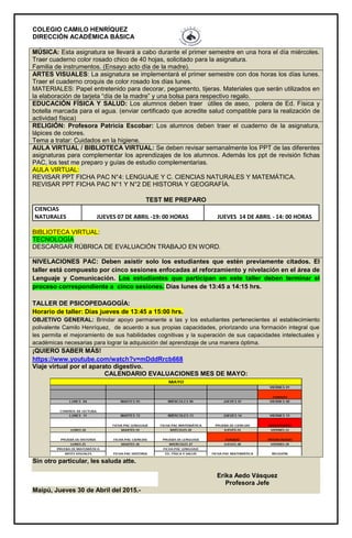 COLEGIO CAMILO HENRÍQUEZ
DIRECCIÓN ACADÉMICA BÁSICA
MÚSICA: Esta asignatura se llevará a cabo durante el primer semestre en una hora el día miércoles.
Traer cuaderno color rosado chico de 40 hojas, solicitado para la asignatura.
Familia de instrumentos. (Ensayo acto día de la madre).
ARTES VISUALES: La asignatura se implementará el primer semestre con dos horas los días lunes.
Traer el cuaderno croquis de color rosado los días lunes.
MATERIALES: Papel entretenido para decorar, pegamento, tijeras. Materiales que serán utilizados en
la elaboración de tarjeta “día de la madre” y una bolsa para respectivo regalo.
EDUCACIÓN FÍSICA Y SALUD: Los alumnos deben traer útiles de aseo, polera de Ed. Física y
botella marcada para el agua. (enviar certificado que acredite salud compatible para la realización de
actividad física)
RELIGIÓN: Profesora Patricia Escobar: Los alumnos deben traer el cuaderno de la asignatura,
lápices de colores.
Tema a tratar: Cuidados en la higiene.
AULA VIRTUAL / BIBLIOTECA VIRTUAL: Se deben revisar semanalmente los PPT de las diferentes
asignaturas para complementar los aprendizajes de los alumnos. Además los ppt de revisión fichas
PAC, los test me preparo y guías de estudio complementarias.
AULA VIRTUAL:
REVISAR PPT FICHA PAC N°4: LENGUAJE Y C. CIENCIAS NATURALES Y MATEMÁTICA.
REVISAR PPT FICHA PAC N°1 Y N°2 DE HISTORIA Y GEOGRAFÍA.
TEST ME PREPARO
CIENCIAS
NATURALES JUEVES 07 DE ABRIL -19: 00 HORAS JUEVES 14 DE ABRIL - 14: 00 HORAS
BIBLIOTECA VIRTUAL:
TECNOLOGÍA
DESCARGAR RÚBRICA DE EVALUACIÓN TRABAJO EN WORD.
NIVELACIONES PAC: Deben asistir solo los estudiantes que estén previamente citados. El
taller está compuesto por cinco sesiones enfocadas al reforzamiento y nivelación en el área de
Lenguaje y Comunicación. Los estudiantes que participan en este taller deben terminar el
proceso correspondiente a cinco sesiones. Días lunes de 13:45 a 14:15 hrs.
TALLER DE PSICOPEDAGOGÍA:
Horario de taller: Días jueves de 13:45 a 15:00 hrs.
OBJETIVO GENERAL: Brindar apoyo permanente a las y los estudiantes pertenecientes al establecimiento
polivalente Camilo Henríquez, de acuerdo a sus propias capacidades, priorizando una formación integral que
les permita el mejoramiento de sus habilidades cognitivas y la superación de sus capacidades intelectuales y
académicas necesarias para lograr la adquisición del aprendizaje de una manera óptima.
¡QUIERO SABER MÁS!
https://www.youtube.com/watch?v=mDddRrcb668
Viaje virtual por el aparato digestivo.
CALENDARIO EVALUACIONES MES DE MAYO:
Sin otro particular, les saluda atte.
Erika Aedo Vásquez
Profesora Jefe
Maipú, Jueves 30 de Abril del 2015.-
 