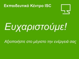 Ευχαριστούμε!
Εκπαιδευτικό Κέντρο ISC
Αξιοποιήστε στο μέγιστο την ενέργειά σας
 