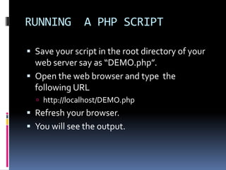 RUNNING A PHP SCRIPT
 Save your script in the root directory of your
web server say as “DEMO.php”.
 Open the web browser and type the
following URL
 http://localhost/DEMO.php
 Refresh your browser.
 You will see the output.
 