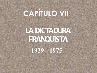 CAPÍTULO VII  LA DICTADURA FRANQUISTA 1939 - 1975 