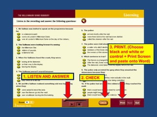 3. PRINT. (Choose
                                  black and white or
                                  control + Print Screen
                                  and paste onto Word)


1. LISTEN AND ANSWER   2. CHECK
 