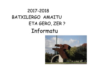 2017-2018
BATXILERGO AMAITU
ETA GERO, ZER ?
Informatu
 