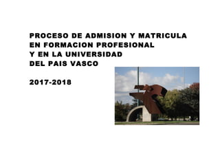 PROCESO DE ADMISION Y MATRICULA
EN FORMACION PROFESIONAL
Y EN LA UNIVERSIDAD
DEL PAIS VASCO
2017-2018
 