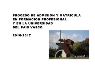 PROCESO DE ADMISION Y MATRICULA
EN FORMACION PROFESIONAL
Y EN LA UNIVERSIDAD
DEL PAIS VASCO
2016-2017
 