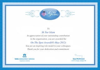 To
Sk Nur Islam
In appreciation of your outstanding contribution
to the organisation, you are awarded the
On The Spot Award(01-May-2012)
You are an inspiring role model to your colleagues.
Thank you for your dedication and commitment.
 