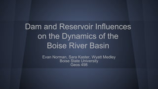 Dam and Reservoir Influences
on the Dynamics of the
Boise River Basin
Evan Norman, Sara Kaster, Wyatt Medley
Boise State University
Geos 498
 