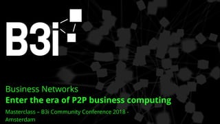 ©B3i 2018
Masterclass – B3i Community Conference 2018 -
Amsterdam
Business Networks
Enter the era of P2P business computing
 